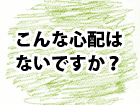 客様へ。こんな心配はないですか？